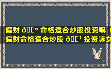 偏财 🌺 命格适合炒股投资嘛（偏财命格适合炒股 🌹 投资嘛女生）